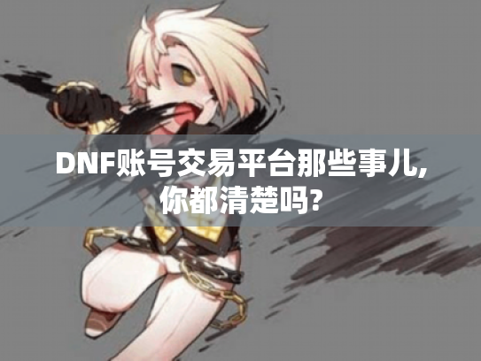 DNF账号交易平台那些事儿,你都清楚吗? DNF账号交易平台那些事儿,你都清楚吗?