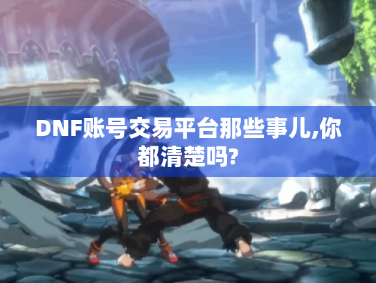 DNF账号交易平台那些事儿,你都清楚吗? DNF账号交易平台那些事儿,你都清楚吗?