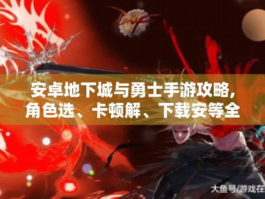 安卓地下城与勇士手游攻略,角色选、卡顿解、下载安等全知道! 安卓地下城与勇士手游攻略,角色选、卡顿解、下载安等全知道!