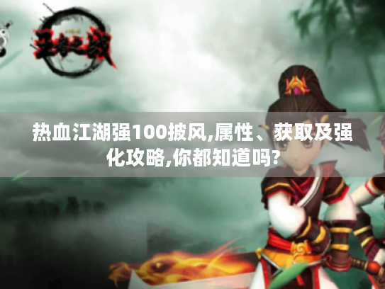 热血江湖强100披风,属性、获取及强化攻略,你都知道吗? 热血江湖强100披风,属性、获取及强化攻略,你都知道吗?