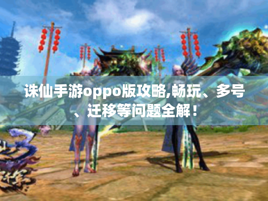 诛仙手游oppo版攻略,畅玩、多号、迁移等问题全解! 诛仙手游oppo版攻略,畅玩、多号、迁移等问题全解!