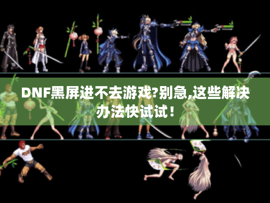 DNF黑屏进不去游戏?别急,这些解决办法快试试! DNF黑屏进不去游戏?别急,这些解决办法快试试!