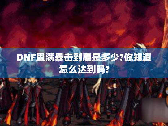 DNF里满暴击到底是多少?你知道怎么达到吗? DNF里满暴击到底是多少?你知道怎么达到吗?