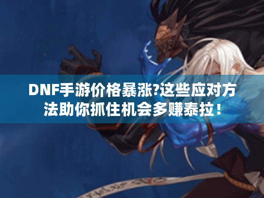 DNF手游价格暴涨?这些应对方法助你抓住机会多赚泰拉！