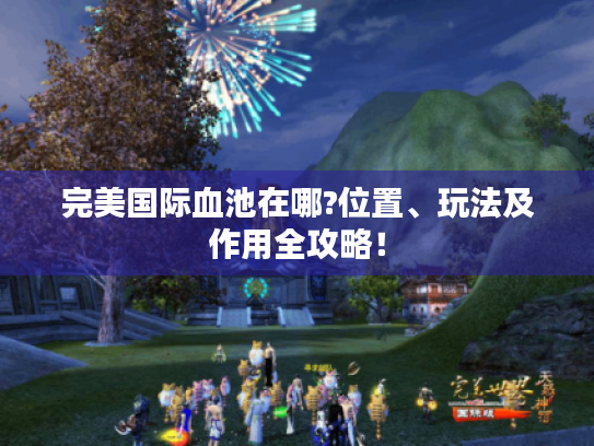 完美国际血池在哪?位置、玩法及作用全攻略！