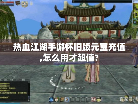 热血江湖手游怀旧版元宝充值,怎么用才超值? 热血江湖手游怀旧版元宝充值,怎么用才超值?