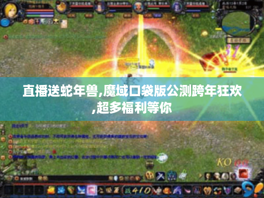 直播送蛇年兽,魔域口袋版公测跨年狂欢,超多福利等你 直播送蛇年兽,魔域口袋版公测跨年狂欢,超多福利等你