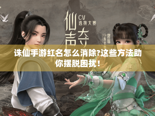 诛仙手游红名怎么消除?这些方法助你摆脱困扰! 诛仙手游红名怎么消除?这些方法助你摆脱困扰!