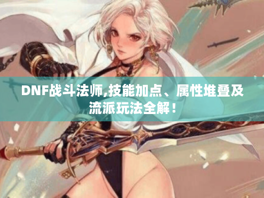 DNF战斗法师,技能加点、属性堆叠及流派玩法全解! DNF战斗法师,技能加点、属性堆叠及流派玩法全解!