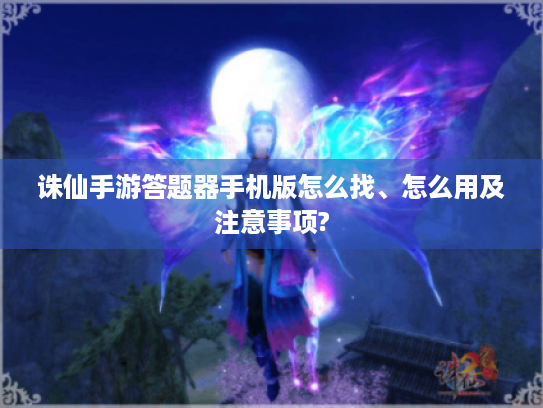 诛仙手游答题器手机版怎么找、怎么用及注意事项? 诛仙手游答题器手机版怎么找、怎么用及注意事项?