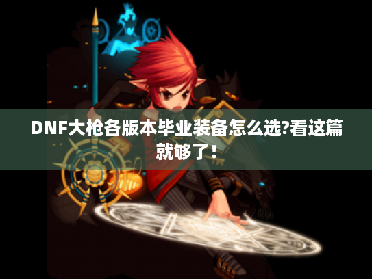 DNF大枪各版本毕业装备怎么选?看这篇就够了! DNF大枪各版本毕业装备怎么选?看这篇就够了!