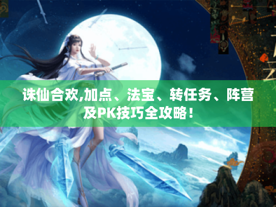 诛仙合欢,加点、法宝、转任务、阵营及PK技巧全攻略! 诛仙合欢,加点、法宝、转任务、阵营及PK技巧全攻略!