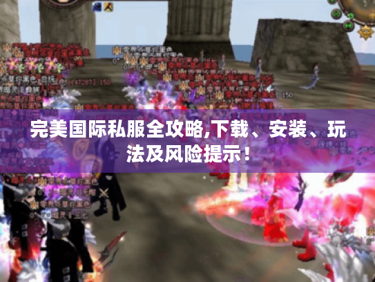 完美国际私服全攻略,下载、安装、玩法及风险提示! 完美国际私服全攻略,下载、安装、玩法及风险提示!