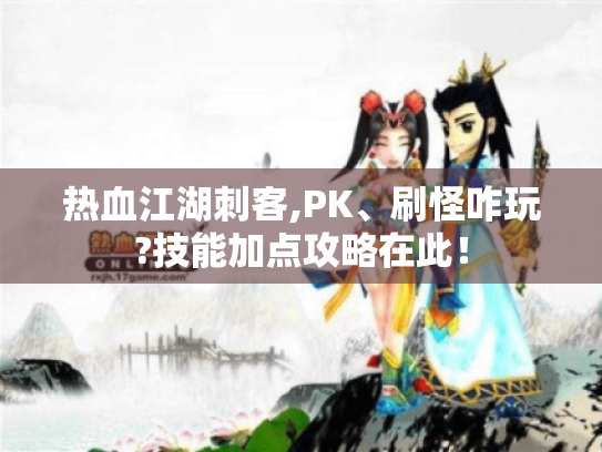 热血江湖刺客,PK、刷怪咋玩?技能加点攻略在此！