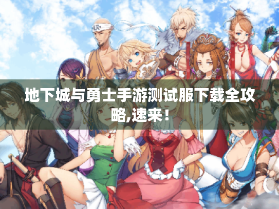 地下城与勇士手游测试服下载全攻略,速来! 地下城与勇士手游测试服下载全攻略,速来!