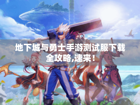 地下城与勇士手游测试服下载全攻略,速来! 地下城与勇士手游测试服下载全攻略,速来!