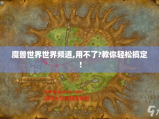魔兽世界世界频道,用不了?教你轻松搞定! 魔兽世界世界频道,用不了?教你轻松搞定!