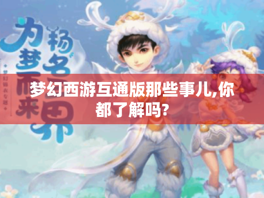 梦幻西游互通版那些事儿,你都了解吗? 梦幻西游互通版那些事儿,你都了解吗?