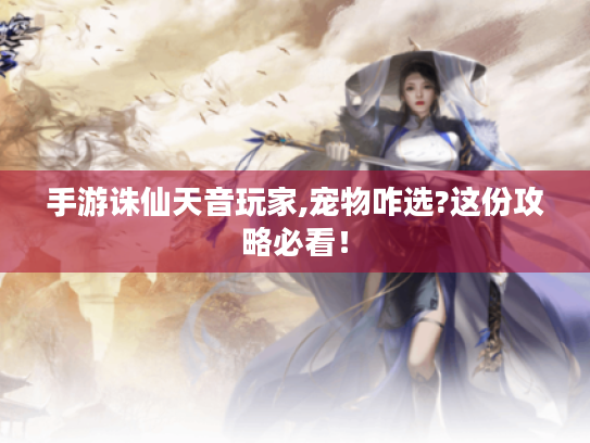 手游诛仙天音玩家,宠物咋选?这份攻略必看! 手游诛仙天音玩家,宠物咋选?这份攻略必看!