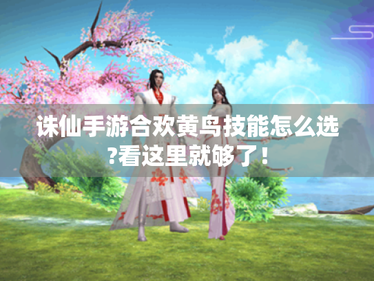 诛仙手游合欢黄鸟技能怎么选?看这里就够了! 诛仙手游合欢黄鸟技能怎么选?看这里就够了!