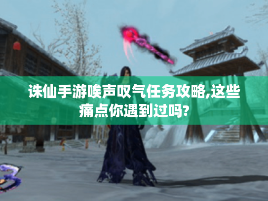 诛仙手游唉声叹气任务攻略,这些痛点你遇到过吗? 诛仙手游唉声叹气任务攻略,这些痛点你遇到过吗?