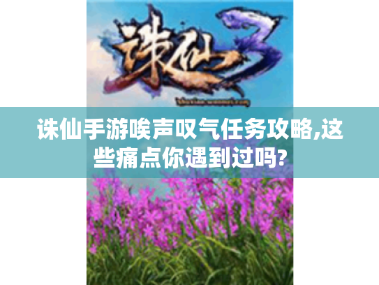 诛仙手游唉声叹气任务攻略,这些痛点你遇到过吗? 诛仙手游唉声叹气任务攻略,这些痛点你遇到过吗?