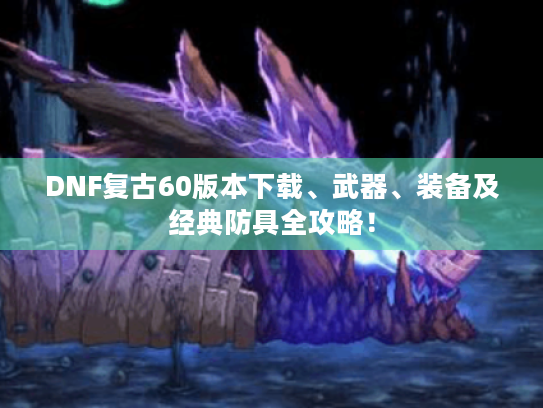 DNF复古60版本下载、武器、装备及经典防具全攻略! DNF复古60版本下载、武器、装备及经典防具全攻略!