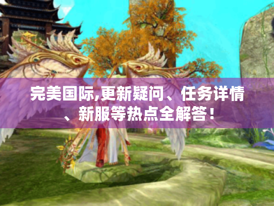完美国际,更新疑问、任务详情、新服等热点全解答! 完美国际,更新疑问、任务详情、新服等热点全解答!
