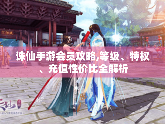 诛仙手游会员攻略,等级、特权、充值性价比全解析 诛仙手游会员攻略,等级、特权、充值性价比全解析