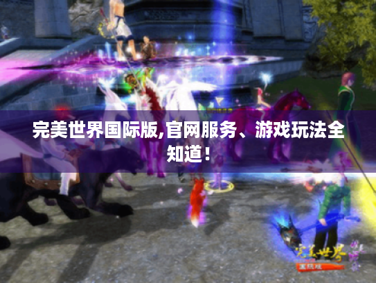 完美世界国际版,官网服务、游戏玩法全知道! 完美世界国际版,官网服务、游戏玩法全知道!