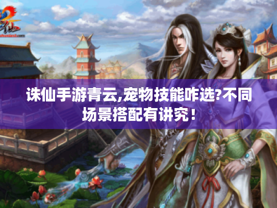 诛仙手游青云,宠物技能咋选?不同场景搭配有讲究！
