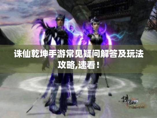 诛仙乾坤手游常见疑问解答及玩法攻略,速看! 诛仙乾坤手游常见疑问解答及玩法攻略,速看!