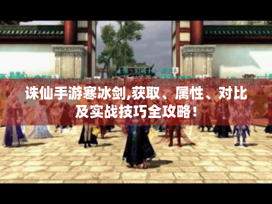 诛仙手游寒冰剑,获取、属性、对比及实战技巧全攻略! 诛仙手游寒冰剑,获取、属性、对比及实战技巧全攻略!