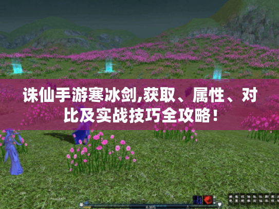 诛仙手游寒冰剑,获取、属性、对比及实战技巧全攻略! 诛仙手游寒冰剑,获取、属性、对比及实战技巧全攻略!