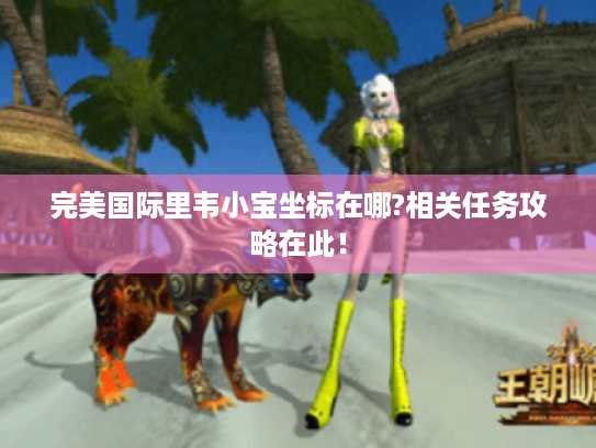 完美国际里韦小宝坐标在哪?相关任务攻略在此! 完美国际里韦小宝坐标在哪?相关任务攻略在此!