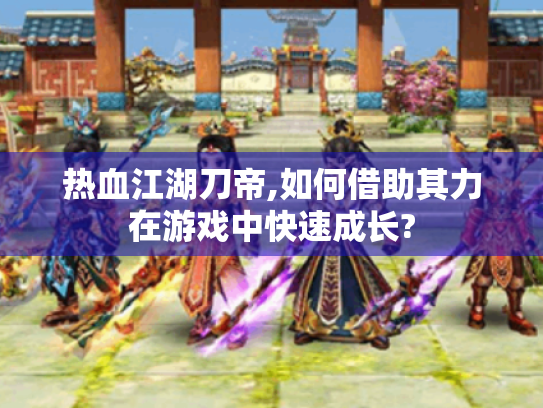 热血江湖刀帝,如何借助其力在游戏中快速成长? 热血江湖刀帝,如何借助其力在游戏中快速成长?