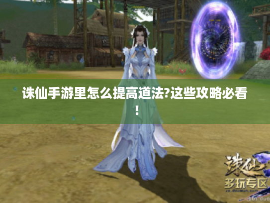 诛仙手游里怎么提高道法?这些攻略必看! 诛仙手游里怎么提高道法?这些攻略必看!
