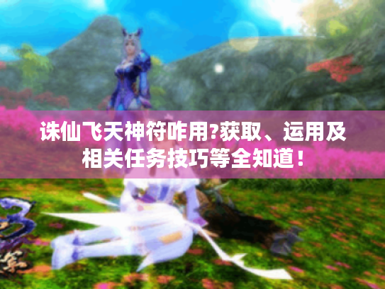 诛仙飞天神符咋用?获取、运用及相关任务技巧等全知道! 诛仙飞天神符咋用?获取、运用及相关任务技巧等全知道!