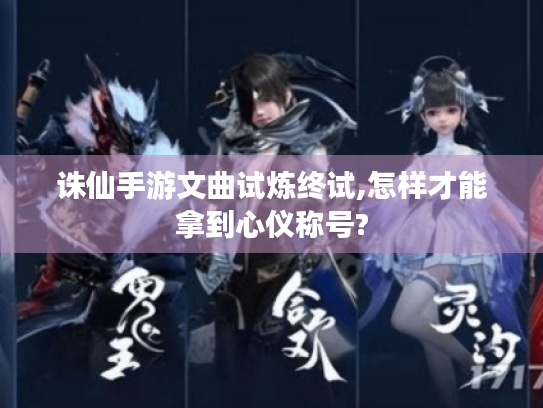 诛仙手游文曲试炼终试,怎样才能拿到心仪称号? 诛仙手游文曲试炼终试,怎样才能拿到心仪称号?