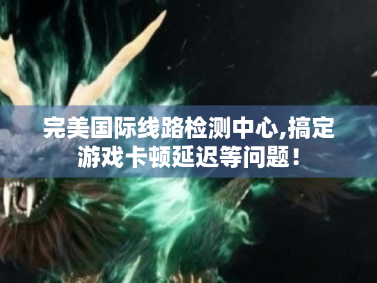 完美国际线路检测中心,搞定游戏卡顿延迟等问题! 完美国际线路检测中心,搞定游戏卡顿延迟等问题!