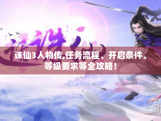 诛仙3人物传,任务流程、开启条件、等级要求等全攻略! 诛仙3人物传,任务流程、开启条件、等级要求等全攻略!