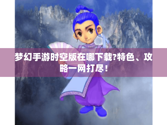 梦幻手游时空版在哪下载?特色、攻略一网打尽! 梦幻手游时空版在哪下载?特色、攻略一网打尽!