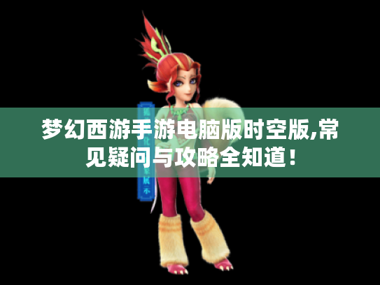 梦幻西游手游电脑版时空版,常见疑问与攻略全知道! 梦幻西游手游电脑版时空版,常见疑问与攻略全知道!