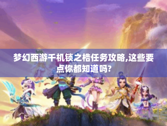 梦幻西游千机锁之梏任务攻略,这些要点你都知道吗? 梦幻西游千机锁之梏任务攻略,这些要点你都知道吗?