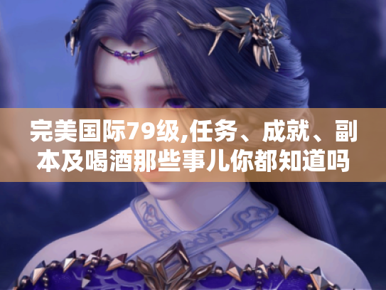 完美国际79级,任务、成就、副本及喝酒那些事儿你都知道吗? 完美国际79级,任务、成就、副本及喝酒那些事儿你都知道吗?
