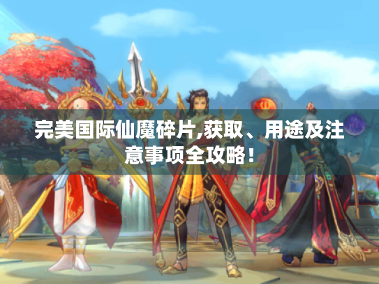完美国际仙魔碎片,获取、用途及注意事项全攻略! 完美国际仙魔碎片,获取、用途及注意事项全攻略!
