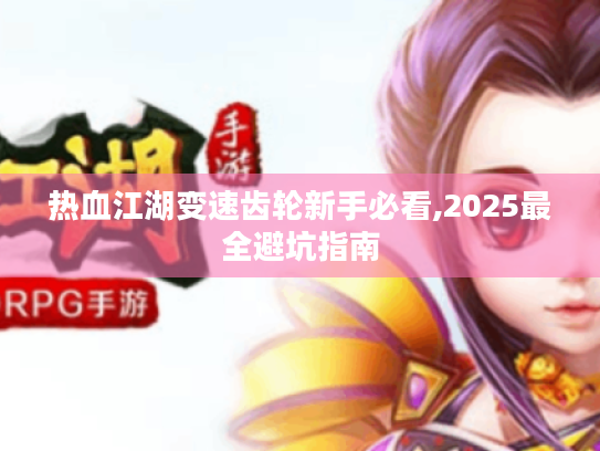 热血江湖变速齿轮新手必看,2025最全避坑指南 热血江湖变速齿轮新手必看,2025最全避坑指南