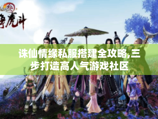 诛仙情缘私服搭建全攻略,三步打造高人气游戏社区 诛仙情缘私服搭建全攻略,三步打造高人气游戏社区