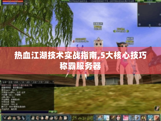热血江湖技术实战指南,5大核心技巧称霸服务器 热血江湖技术实战指南,5大核心技巧称霸服务器