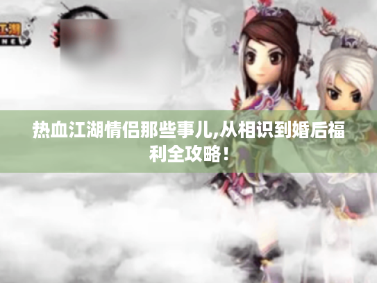 热血江湖情侣那些事儿,从相识到婚后福利全攻略! 热血江湖情侣那些事儿,从相识到婚后福利全攻略!